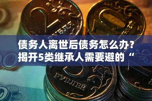 济南债务人离世后债务怎么办？揭开5类继承人需要避的“坑”