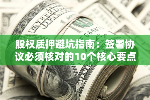 济南股权质押避坑指南:签署协议必须核对的10个核心要点 济南股权质押避坑指南:签署协议必须核对的10个核心要点