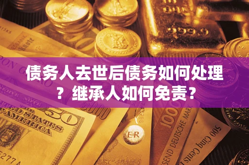 济南债务人去世后债务如何处理？继承人如何免责？