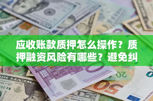 济南应收账款质押怎么操作？质押融资风险有哪些？避免纠纷高效融资技巧