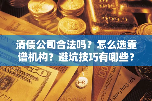 济南清债公司合法吗？怎么选靠谱机构？避坑技巧有哪些？