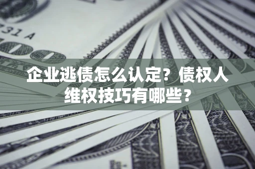 济南企业逃债怎么认定？债权人维权技巧有哪些？