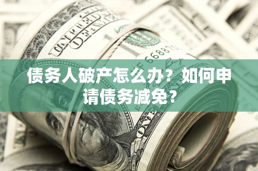 济南债务人破产怎么办？如何申请债务减免？