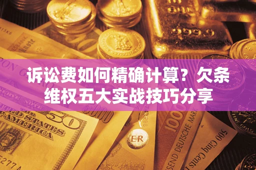 济南诉讼费如何精确计算？欠条维权五大实战技巧分享