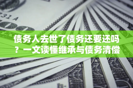 济南债务人去世了债务还要还吗？一文读懂继承与债务清偿