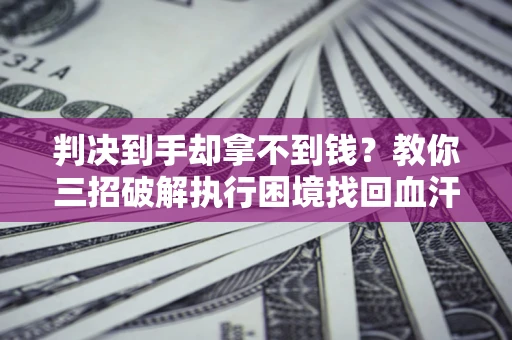 济南判决到手却拿不到钱？教你三招破解执行困境找回血汗钱