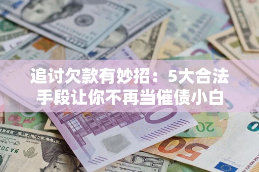 济南追讨欠款有妙招：5大合法手段让你不再当催债小白