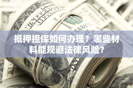 济南抵押担保如何办理？哪些材料能规避法律风险？