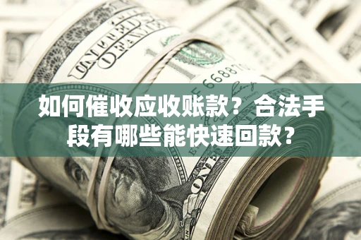 济南如何催收应收账款？合法手段有哪些能快速回款？