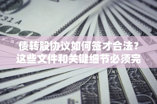 济南债转股协议如何签才合法？这些文件和关键细节必须完整