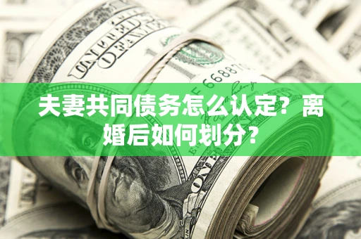 济南夫妻共同债务怎么认定？离婚后如何划分？