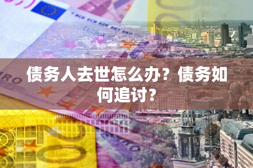 济南债务人去世怎么办？债务如何追讨？