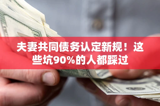济南夫妻共同债务认定新规！这些坑90%的人都踩过