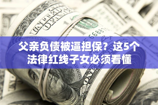 济南父亲负债被逼担保？这5个法律红线子女必须看懂