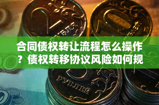 济南合同债权转让流程怎么操作？债权转移协议风险如何规避？