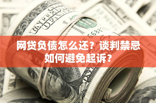 济南网贷负债怎么还？谈判禁忌如何避免起诉？