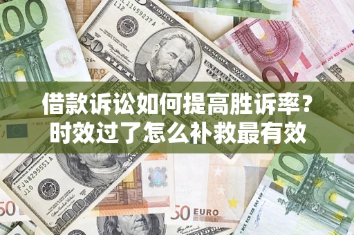 济南借款诉讼如何提高胜诉率？时效过了怎么补救最有效