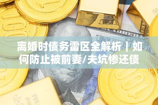 济南离婚时债务雷区全解析｜如何防止被前妻/夫坑惨还债？