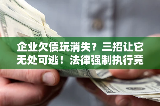 济南企业欠债玩消失？三招让它无处可逃！法律强制执行竟比讨债公司还狠？