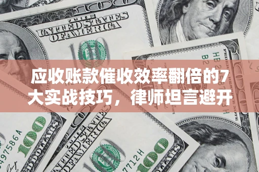 济南应收账款催收效率翻倍的7大实战技巧，律师坦言避开这些法律雷区最关键