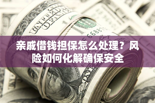 济南亲戚借钱担保怎么处理？风险如何化解确保安全