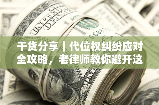 济南干货分享｜代位权纠纷应对全攻略，老律师教你避开这5大雷区