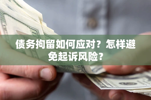 济南债务拘留如何应对？怎样避免起诉风险？