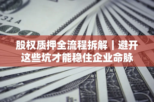 济南股权质押全流程拆解｜避开这些坑才能稳住企业命脉