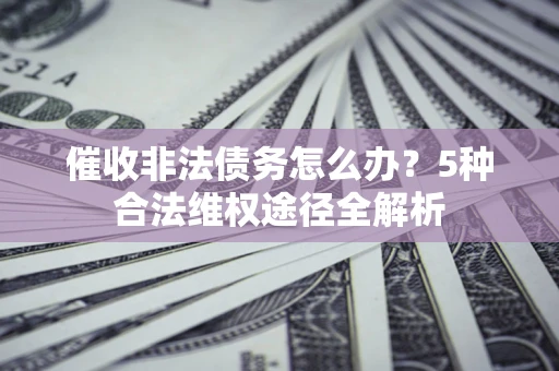 济南催收非法债务怎么办？5种合法维权途径全解析