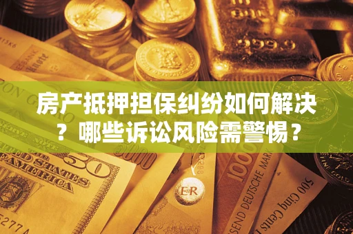 济南房产抵押担保纠纷如何解决？哪些诉讼风险需警惕？