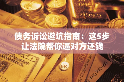 济南债务诉讼避坑指南：这5步让法院帮你逼对方还钱