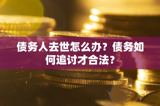 济南债务人去世怎么办？债务如何追讨才合法？