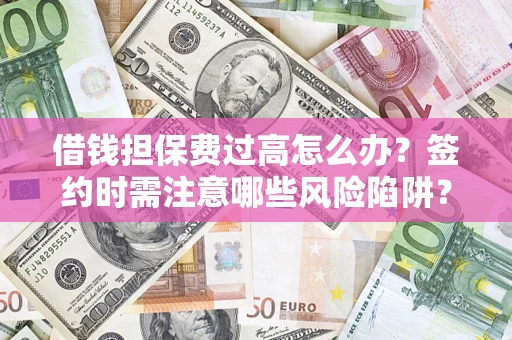 济南借钱担保费过高怎么办？签约时需注意哪些风险陷阱？