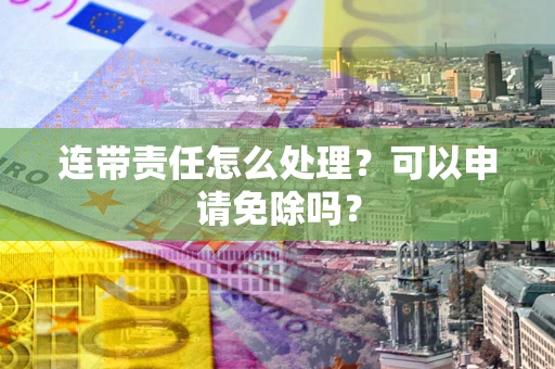济南连带责任怎么处理？可以申请免除吗？