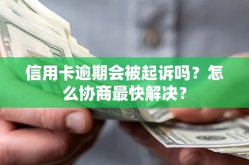 济南信用卡逾期会被起诉吗？怎么协商最快解决？