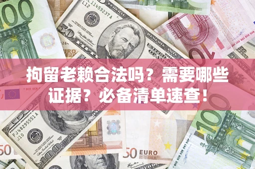 济南拘留老赖合法吗？需要哪些证据？必备清单速查！